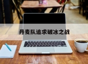 爱游戏平台充值-丹麦队追求破冰之战