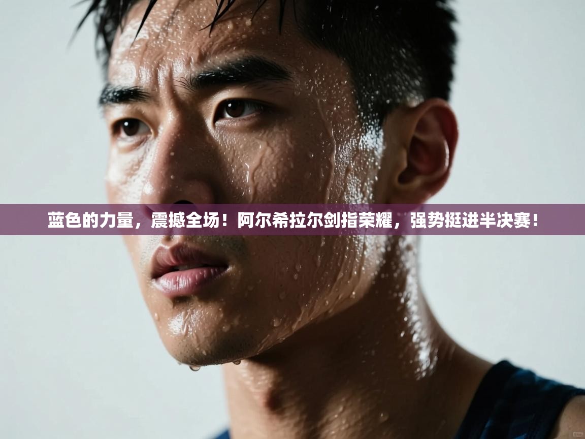 蓝色的力量,震撼全场!阿尔希拉尔剑指荣耀,强势挺进半决赛! 第2张
