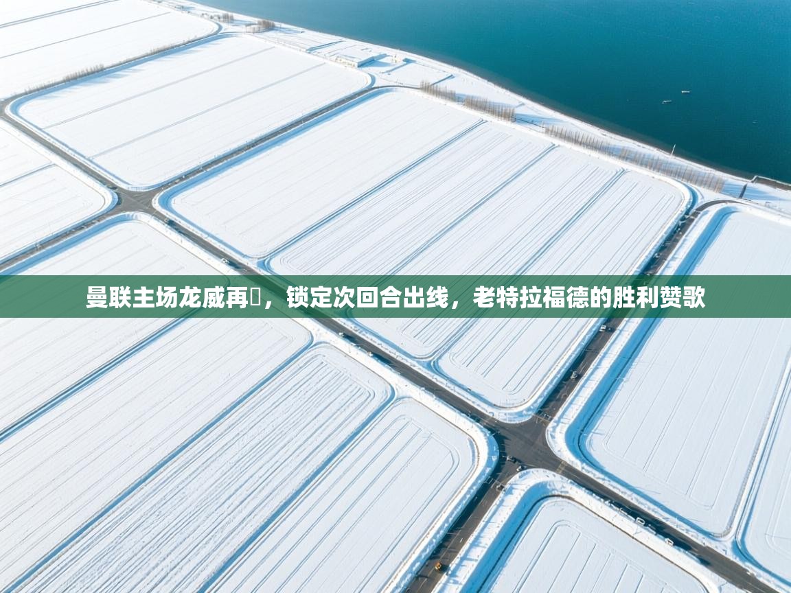 曼联主场龙威再現，锁定次回合出线，老特拉福德的胜利赞歌  第1张