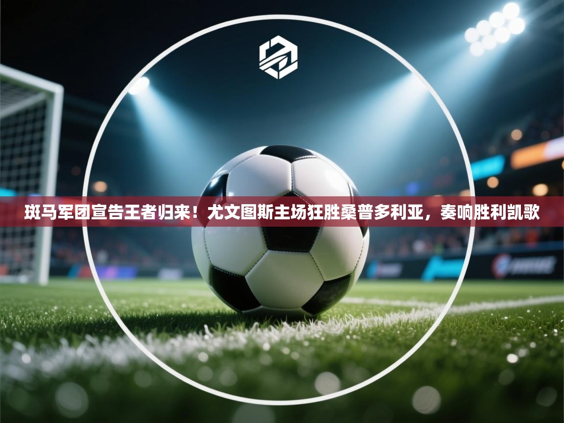 斑马军团宣告王者归来！尤文图斯主场狂胜桑普多利亚，奏响胜利凯歌  第1张